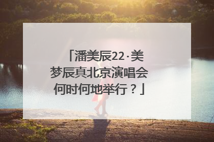 潘美辰22·美梦辰真北京演唱会何时何地举行？