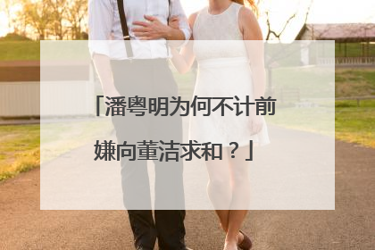 潘粤明为何不计前嫌向董洁求和？