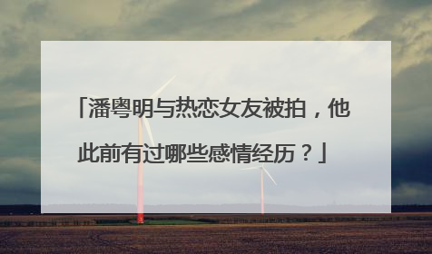 潘粤明与热恋女友被拍，他此前有过哪些感情经历？
