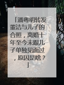 潘粤明转发董洁与儿子的合照,离婚十年至今未跟儿子单独见面过,原因是啥?