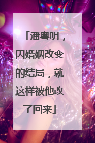 潘粤明，因婚姻改变的结局，就这样被他改了回来