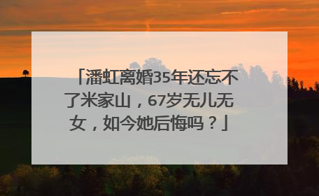 潘虹离婚35年还忘不了米家山，67岁无儿无女，如今她后悔吗？