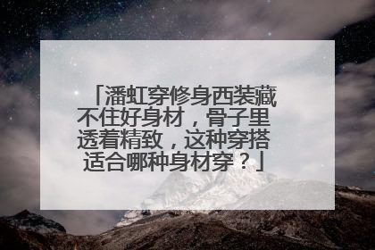 潘虹穿修身西装藏不住好身材，骨子里透着精致，这种穿搭适合哪种身材穿？