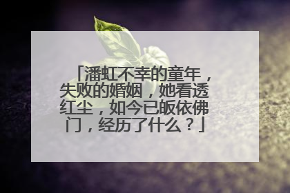 潘虹不幸的童年,失败的婚姻,她看透红尘,如今已皈依佛门,经历了什么?