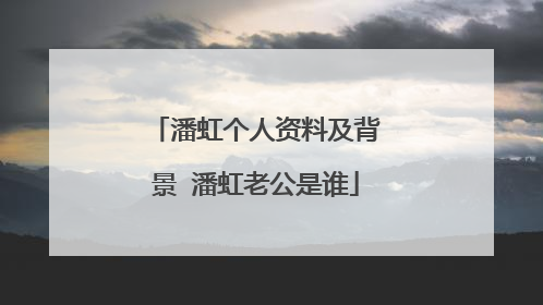 潘虹个人资料及背景 潘虹老公是谁
