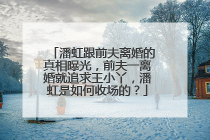 潘虹跟前夫离婚的真相曝光，前夫一离婚就追求王小丫，潘虹是如何收场的？