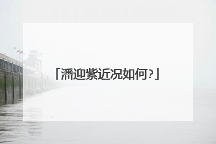 潘迎紫近况如何?