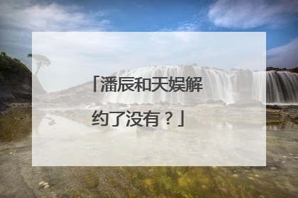 潘辰和天娱解约了没有?