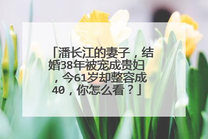 潘长江的妻子,结婚38年被宠成贵妇,今61岁却整容成40,你怎么看?