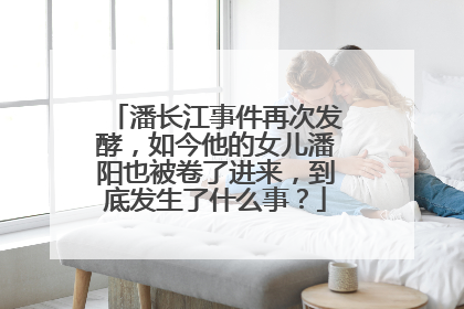 潘长江事件再次发酵，如今他的女儿潘阳也被卷了进来，到底发生了什么事？