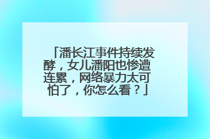 潘长江事件持续发酵，女儿潘阳也惨遭连累，网络暴力太可怕了，你怎么看？