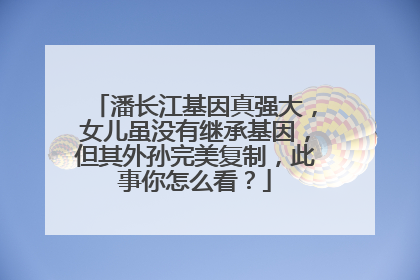 潘长江基因真强大，女儿虽没有继承基因，但其外孙完美复制，此事你怎么看？