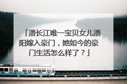 潘长江唯一宝贝女儿潘阳嫁入豪门，她如今的豪门生活怎么样了？