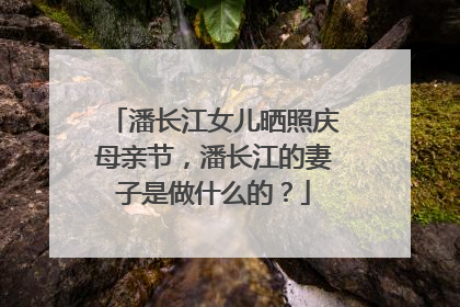 潘长江女儿晒照庆母亲节，潘长江的妻子是做什么的？