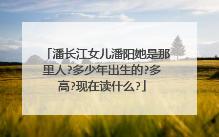 潘长江女儿潘阳她是那里人?多少年出生的?多高?现在读什么?