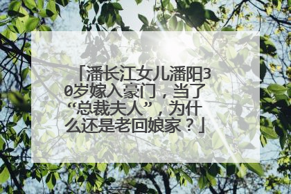 潘长江女儿潘阳30岁嫁入豪门,当了“总裁夫人”,为什么还是老回娘家?