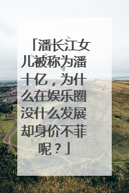 潘长江女儿被称为潘十亿，为什么在娱乐圈没什么发展却身价不菲呢？
