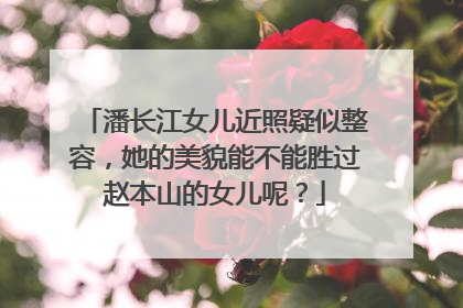 潘长江女儿近照疑似整容，她的美貌能不能胜过赵本山的女儿呢？