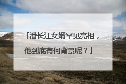潘长江女婿罕见亮相，他到底有何背景呢？