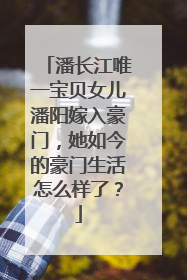 潘长江唯一宝贝女儿潘阳嫁入豪门，她如今的豪门生活怎么样了？