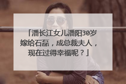 潘长江女儿潘阳30岁嫁给石磊，成总裁夫人，现在过得幸福呢？