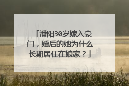 潘阳30岁嫁入豪门,婚后的她为什么长期居住在娘家?