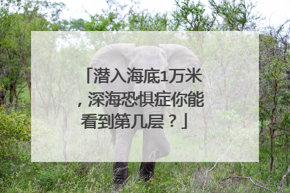 潜入海底1万米，深海恐惧症你能看到第几层？