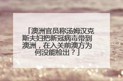澳洲官员称汤姆汉克斯夫妇把新冠病毒带到澳洲,在入关前澳方为何没能检出?