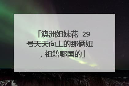 澳洲姐妹花 29号天天向上的那俩妞，祖籍哪国的
