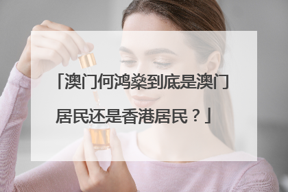 澳门何鸿燊到底是澳门居民还是香港居民？