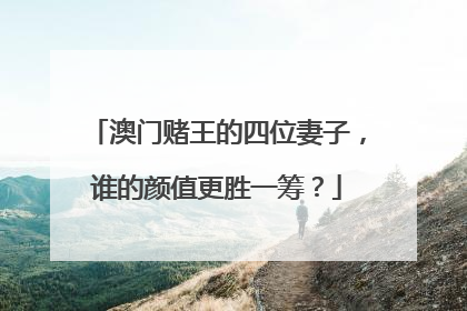 澳门赌王的四位妻子,谁的颜值更胜一筹?