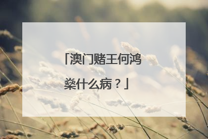 澳门赌王何鸿燊什么病？