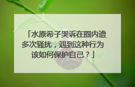 水原希子哭诉在圈内遭多次骚扰，遇到这种行为该如何保护自己？