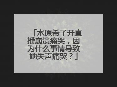 水原希子开直播崩溃痛哭,因为什么事情导致她失声痛哭?