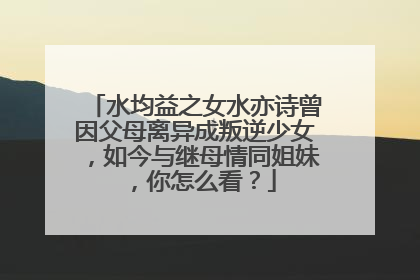 水均益之女水亦诗曾因父母离异成叛逆少女，如今与继母情同姐妹，你怎么看？