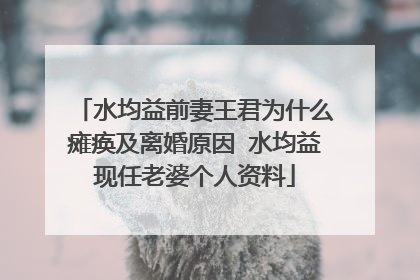 水均益前妻王君为什么瘫痪及离婚原因 水均益现任老婆个人资料