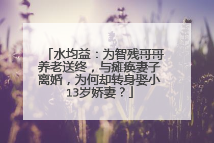 水均益:为智残哥哥养老送终,与瘫痪妻子离婚,为何却转身娶小13岁娇妻?