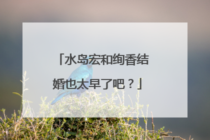 水岛宏和绚香结婚也太早了吧?