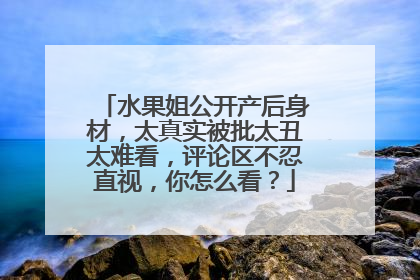 水果姐公开产后身材,太真实被批太丑太难看,评论区不忍直视,你怎么看?
