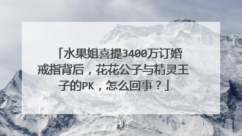水果姐喜提3400万订婚戒指背后,花花公子与精灵王子的PK,怎么回事?