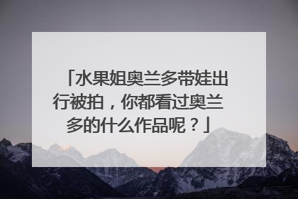 水果姐奥兰多带娃出行被拍,你都看过奥兰多的什么作品呢?