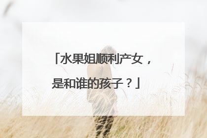 水果姐顺利产女,是和谁的孩子?