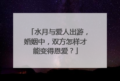 水月与爱人出游,婚姻中,双方怎样才能变得恩爱?