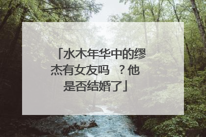 水木年华中的缪杰有女友吗 ？他是否结婚了