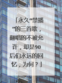 永久“禁播”的三首歌，翻唱的不被允许，却是90后们永远的回忆，为何？