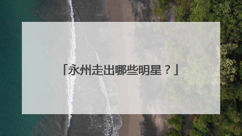 永州走出哪些明星？