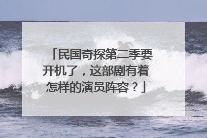 民国奇探第二季要开机了，这部剧有着怎样的演员阵容？