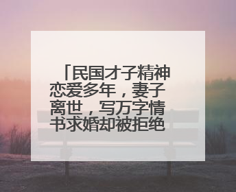 民国才子精神恋爱多年，妻子离世，写万字情书求婚却被拒绝，为什么？