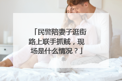 民警陪妻子逛街路上联手抓贼,现场是什么情况?