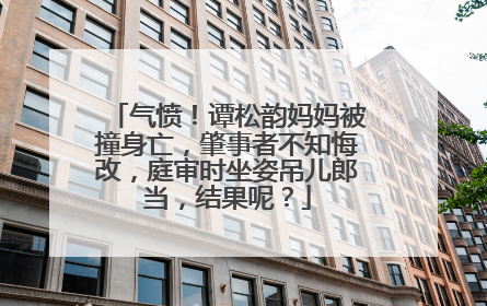 气愤!谭松韵妈妈被撞身亡,肇事者不知悔改,庭审时坐姿吊儿郎当,结果呢?